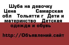 Шуба на девочку  › Цена ­ 2 000 - Самарская обл., Тольятти г. Дети и материнство » Детская одежда и обувь   